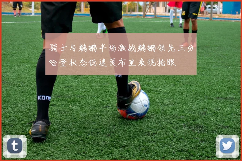 骑士与鹈鹕半场激战鹈鹕领先三分哈登状态低迷莫布里表现抢眼