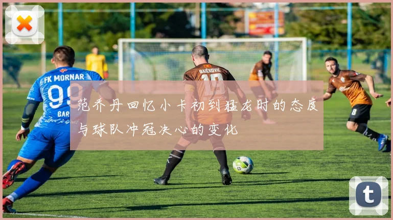 范乔丹回忆小卡初到猛龙时的态度与球队冲冠决心的变化