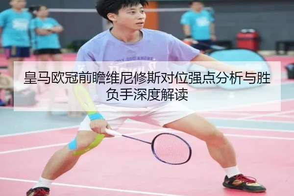 皇马欧冠前瞻维尼修斯对位强点分析与胜负手深度解读