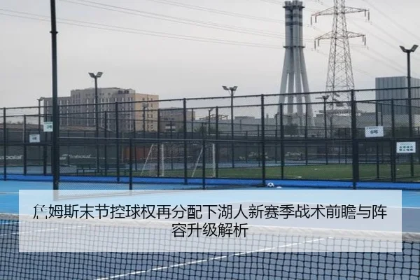 詹姆斯末节控球权再分配下湖人新赛季战术前瞻与阵容升级解析